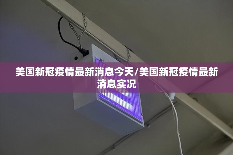 美国新冠疫情最新消息今天/美国新冠疫情最新消息实况 美国新冠疫情最新消息今天/美国新冠疫情最新消息实况