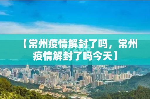 【常州疫情解封了吗，常州疫情解封了吗今天】
