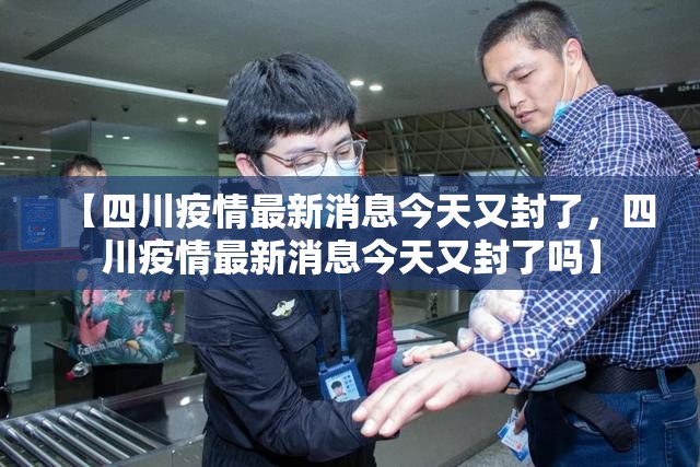 【四川疫情最新消息今天又封了，四川疫情最新消息今天又封了吗】