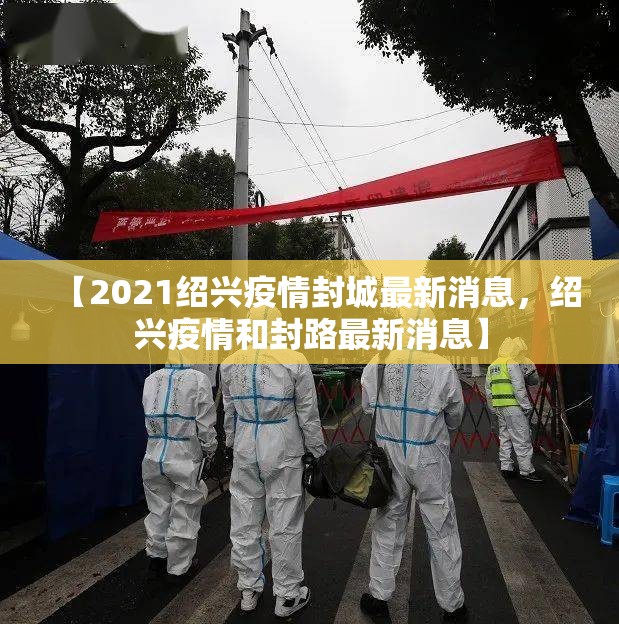 【2021绍兴疫情封城最新消息,绍兴疫情和封路最新消息】 【2021绍兴疫情封城最新消息,绍兴疫情和封路最新消息】