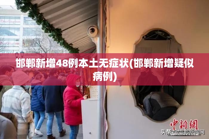 邯郸新增48例本土无症状(邯郸新增疑似病例)