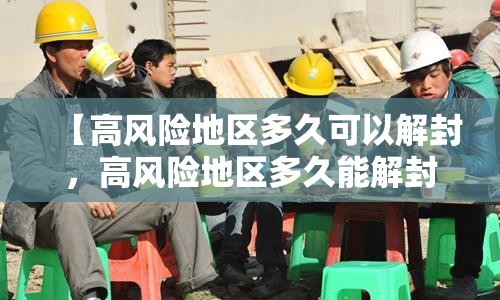 【高风险地区多久可以解封,高风险地区多久能解封】 【高风险地区多久可以解封,高风险地区多久能解封】