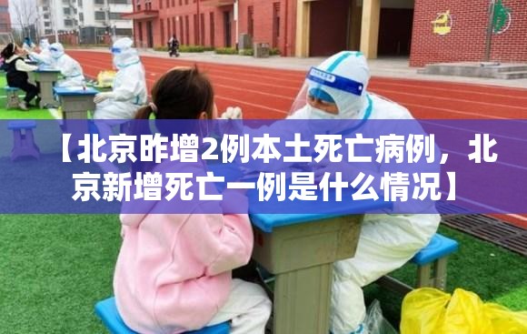 【北京昨增2例本土死亡病例,北京新增死亡一例是什么情况】 【北京昨增2例本土死亡病例,北京新增死亡一例是什么情况】