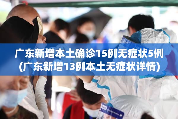 广东新增本土确诊15例无症状5例(广东新增13例本土无症状详情)