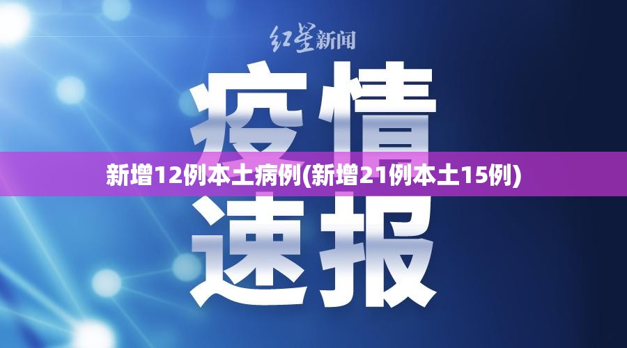 新增12例本土病例(新增21例本土15例) 新增12例本土病例(新增21例本土15例)