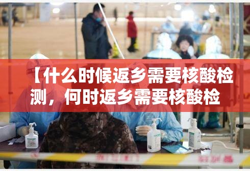 【什么时候返乡需要核酸检测,何时返乡需要核酸检测】 【什么时候返乡需要核酸检测,何时返乡需要核酸检测】