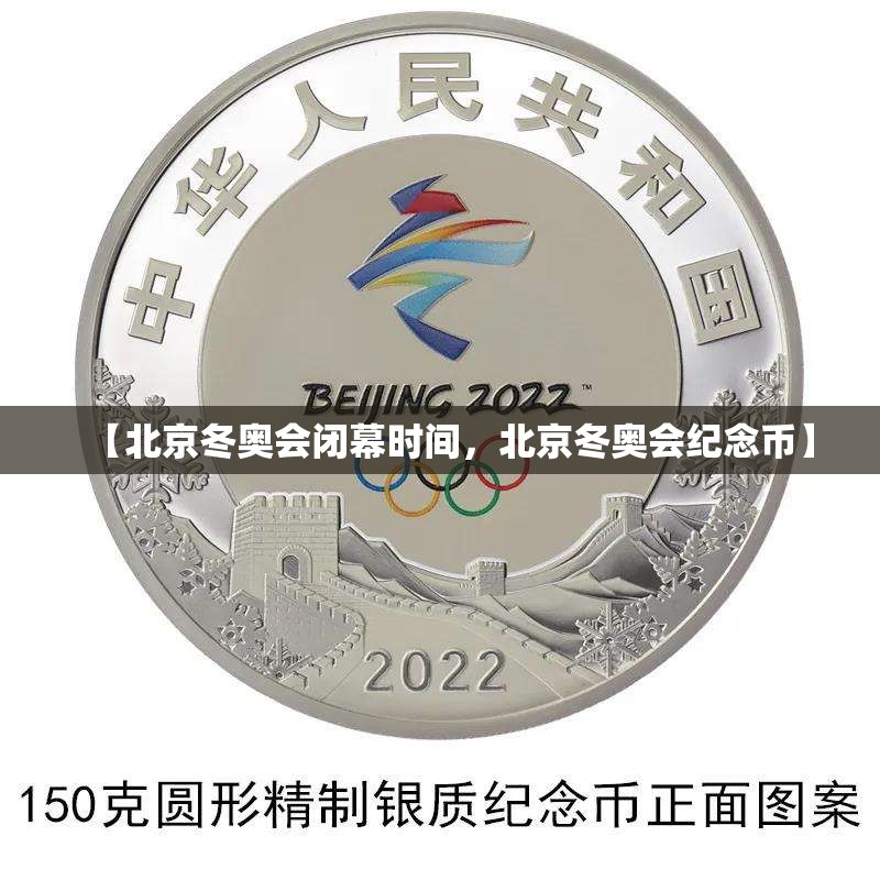 【北京冬奥会闭幕时间,北京冬奥会纪念币】 【北京冬奥会闭幕时间,北京冬奥会纪念币】