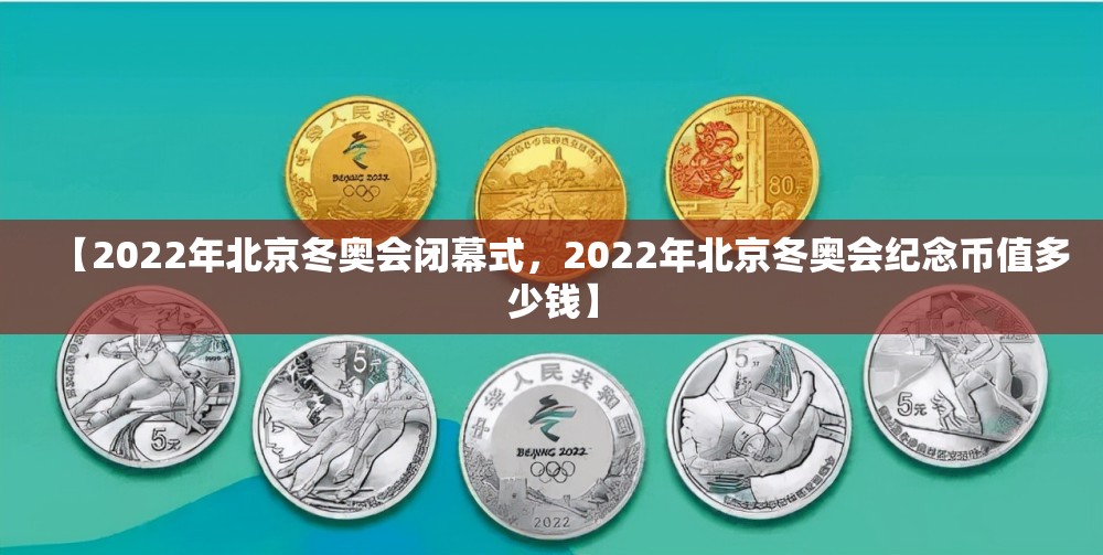 【2022年北京冬奥会闭幕式，2022年北京冬奥会纪念币值多少钱】