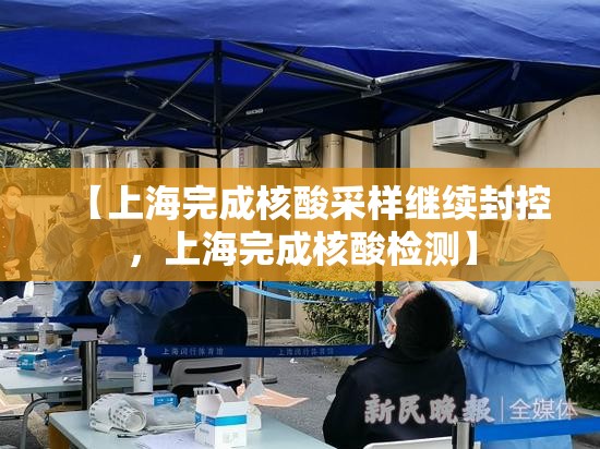 【上海完成核酸采样继续封控，上海完成核酸检测】