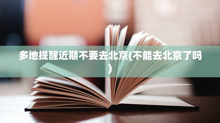 多地提醒近期不要去北京(不能去北京了吗)