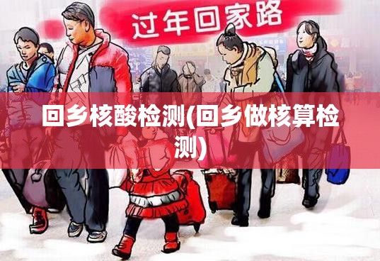 回乡核酸检测(回乡做核算检测) 回乡核酸检测(回乡做核算检测)