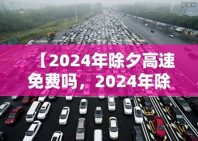 【2024年除夕高速免费吗，2024年除夕高速免费吗?】