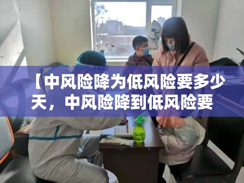 【中风险降为低风险要多少天,中风险降到低风险要多少天】 【中风险降为低风险要多少天,中风险降到低风险要多少天】