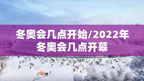 冬奥会几点开始/2022年冬奥会几点开幕 冬奥会几点开始/2022年冬奥会几点开幕