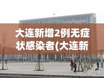 大连新增2例无症状感染者(大连新增无症状24人)