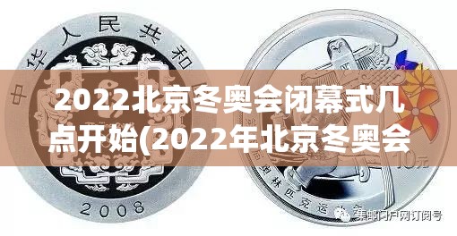 2022北京冬奥会闭幕式几点开始(2022年北京冬奥会纪念币值多少钱)