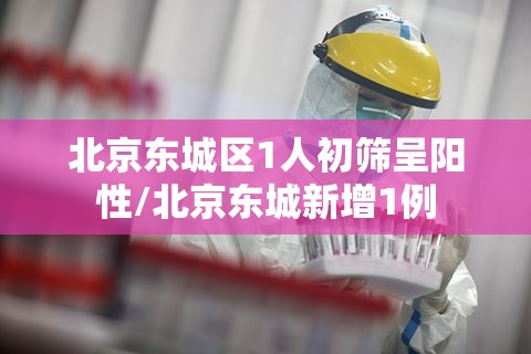 北京东城区1人初筛呈阳性/北京东城新增1例 北京东城区1人初筛呈阳性/北京东城新增1例