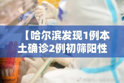 【哈尔滨发现1例本土确诊2例初筛阳性，哈尔滨检出一例阳性】