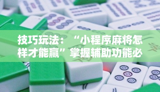 技巧玩法：“小程序麻将怎样才能赢”掌握辅助功能必胜规则