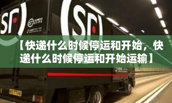 【快递什么时候停运和开始，快递什么时候停运和开始运输】