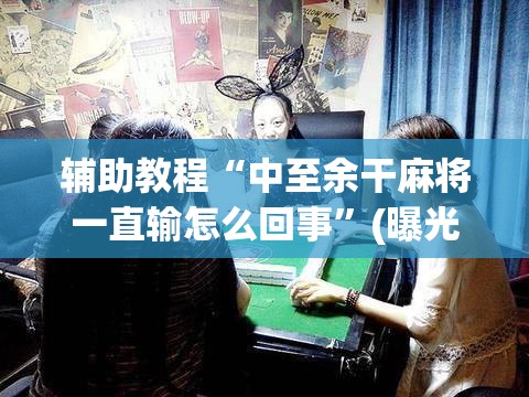 辅助教程“中至余干麻将一直输怎么回事”(曝光透视必备猫腻)