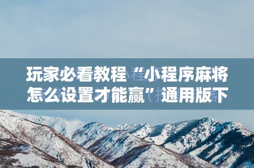 玩家必看教程“小程序麻将怎么设置才能赢”通用版下载教程!