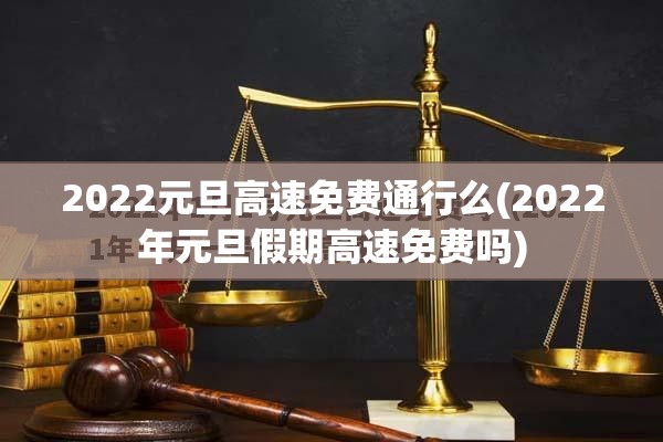 2022元旦高速免费通行么(2022年元旦假期高速免费吗)