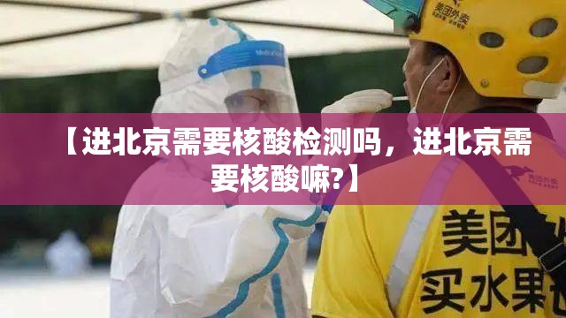 【进北京需要核酸检测吗，进北京需要核酸嘛?】
