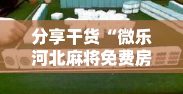 分享干货“微乐河北麻将免费房间怎么开挂”掌握辅助功能必胜规则