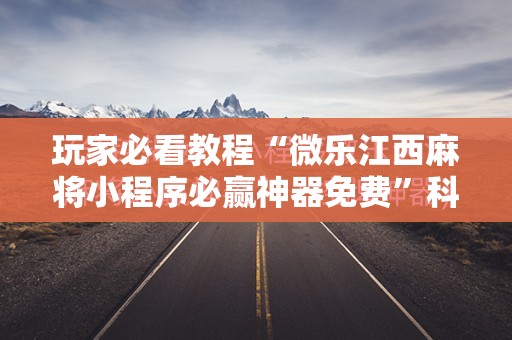 玩家必看教程“微乐江西麻将小程序必赢神器免费”科技辅助神器手机版教程