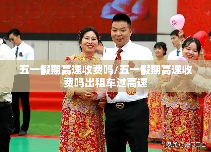 五一假期高速收费吗/五一假期高速收费吗出租车过高速 五一假期高速收费吗/五一假期高速收费吗出租车过高速