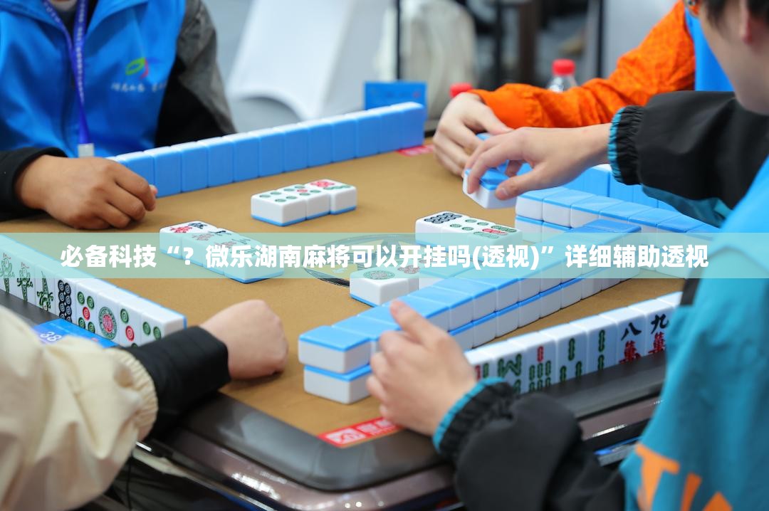 必备科技“?微乐湖南麻将可以开挂吗(透视)”详细辅助透视 必备科技“?微乐湖南麻将可以开挂吗(透视)”详细辅助透视