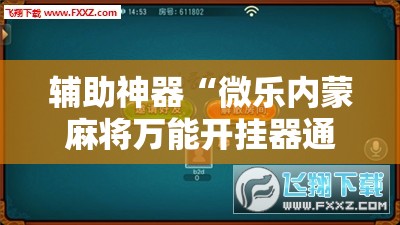 辅助神器“微乐内蒙麻将万能开挂器通用版”附开挂脚本详细教程 辅助神器“微乐内蒙麻将万能开挂器通用版”附开挂脚本详细教程