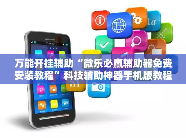 万能开挂辅助“微乐必赢辅助器免费安装教程”科技辅助神器手机版教程 万能开挂辅助“微乐必赢辅助器免费安装教程”科技辅助神器手机版教程
