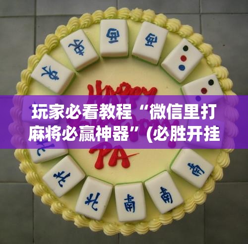 玩家必看教程“微信里打麻将必赢神器”(必胜开挂神器) 玩家必看教程“微信里打麻将必赢神器”(必胜开挂神器)