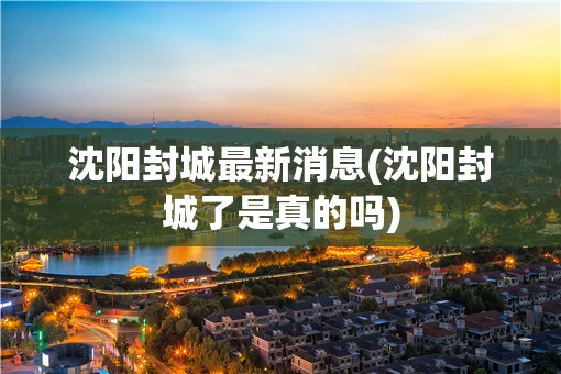 沈阳封城最新消息(沈阳封城了是真的吗) 沈阳封城最新消息(沈阳封城了是真的吗)