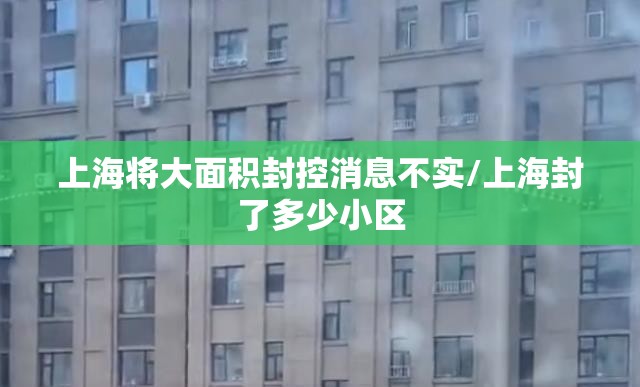 上海将大面积封控消息不实/上海封了多少小区 上海将大面积封控消息不实/上海封了多少小区