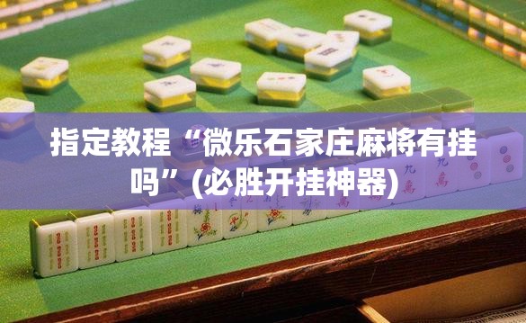 指定教程“微乐石家庄麻将有挂吗”(必胜开挂神器) 指定教程“微乐石家庄麻将有挂吗”(必胜开挂神器)