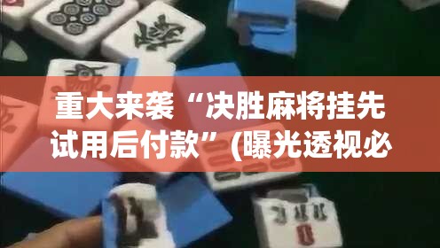 重大来袭“决胜麻将挂先试用后付款”(曝光透视必备猫腻)