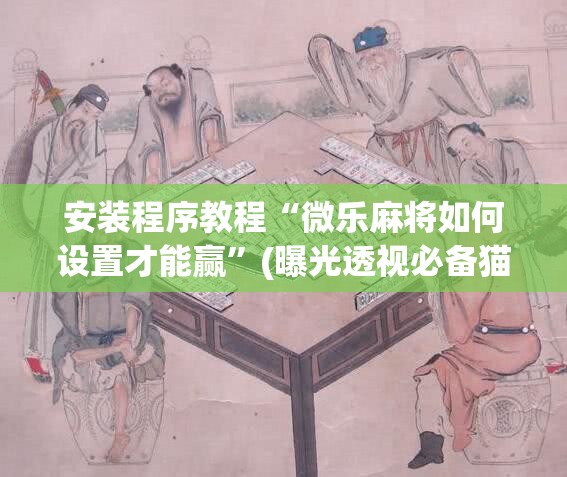 安装程序教程“微乐麻将如何设置才能赢”(曝光透视必备猫腻)