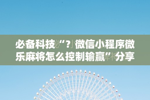必备科技“？微信小程序微乐麻将怎么控制输赢”分享装挂详细步骤