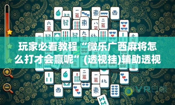 玩家必看教程“微乐广西麻将怎么打才会赢呢”(透视挂)辅助透视教程