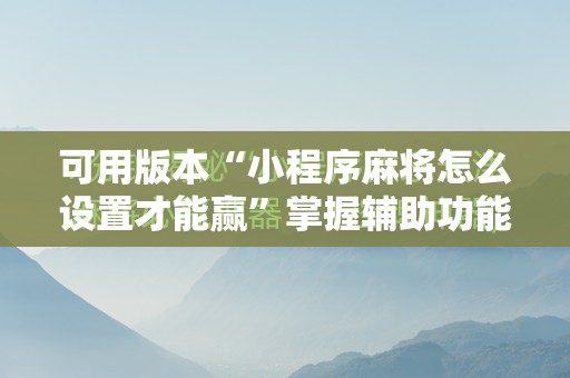 可用版本“小程序麻将怎么设置才能赢”掌握辅助功能必胜规则