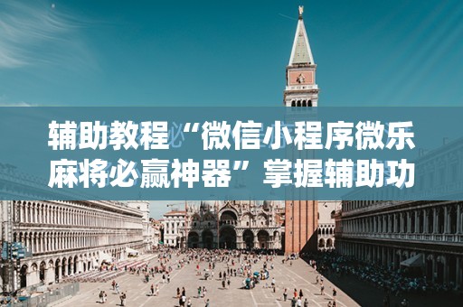 辅助教程“微信小程序微乐麻将必赢神器”掌握辅助功能必胜规则