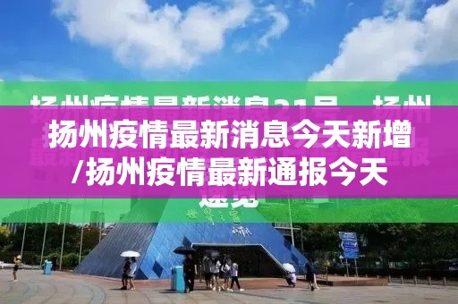 扬州疫情最新消息今天新增/扬州疫情最新通报今天