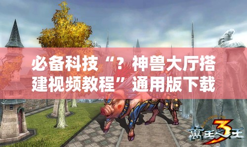 必备科技“?神兽大厅搭建视频教程”通用版下载教程! 必备科技“?神兽大厅搭建视频教程”通用版下载教程!