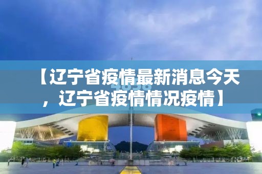【辽宁省疫情最新消息今天，辽宁省疫情情况疫情】