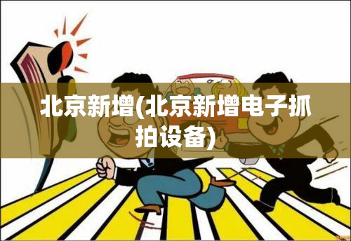 北京新增(北京新增电子抓拍设备) 北京新增(北京新增电子抓拍设备)