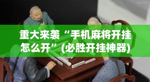 重大来袭“手机麻将开挂怎么开”(必胜开挂神器) 重大来袭“手机麻将开挂怎么开”(必胜开挂神器)