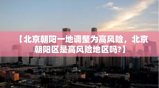 【北京朝阳一地调整为高风险,北京朝阳区是高风险地区吗?】 【北京朝阳一地调整为高风险,北京朝阳区是高风险地区吗?】
